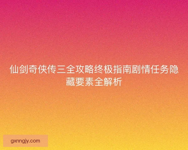 仙剑奇侠传三全攻略终极指南剧情任务隐藏要素全解析