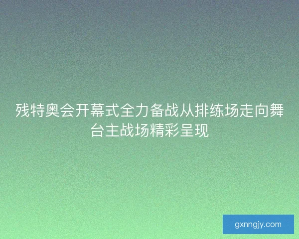 残特奥会开幕式全力备战从排练场走向舞台主战场精彩呈现