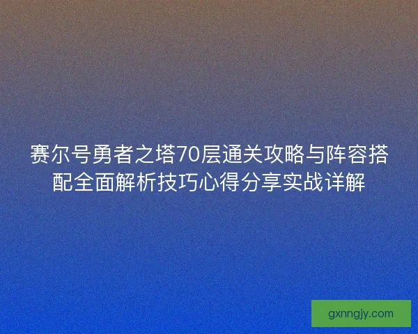 赛尔号勇者之塔70层通关攻略与阵容搭配全面解析技巧心得分享实战详解