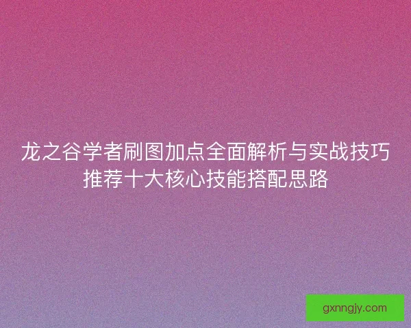 龙之谷学者刷图加点全面解析与实战技巧推荐十大核心技能搭配思路