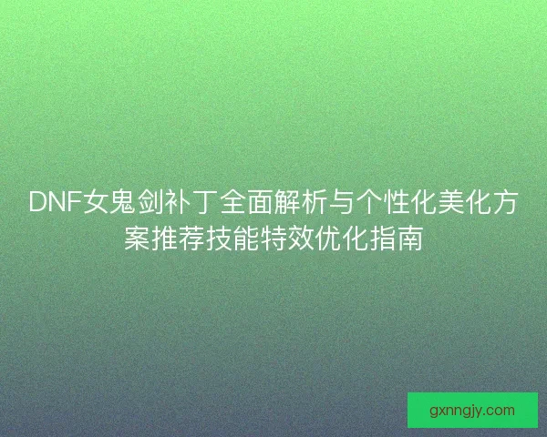 DNF女鬼剑补丁全面解析与个性化美化方案推荐技能特效优化指南