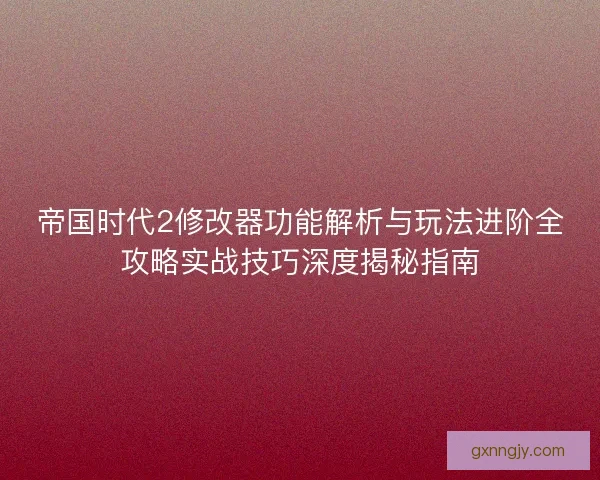 帝国时代2修改器功能解析与玩法进阶全攻略实战技巧深度揭秘指南