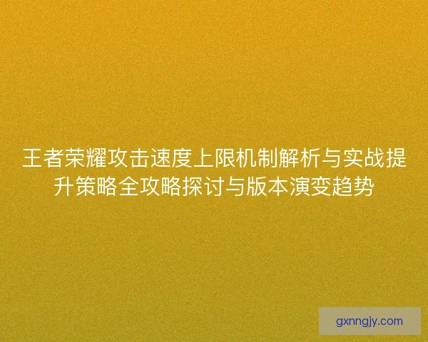 王者荣耀攻击速度上限机制解析与实战提升策略全攻略探讨与版本演变趋势