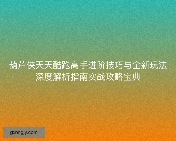 葫芦侠天天酷跑高手进阶技巧与全新玩法深度解析指南实战攻略宝典