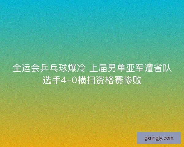 全运会乒乓球爆冷 上届男单亚军遭省队选手4-0横扫资格赛惨败